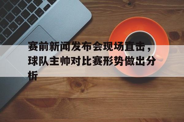 ju11.co-关于赛前新闻发布会现场直击，球队主帅对比赛形势做出分析的信息