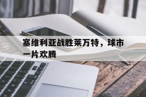 关于塞维利亚战胜莱万特,球市一片欢腾的信息 关于塞维利亚战胜莱万特,球市一片欢腾的信息