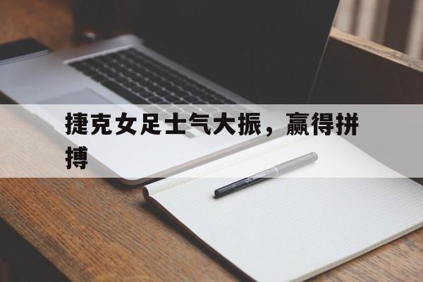 捷克女足士气大振,赢得拼搏视频