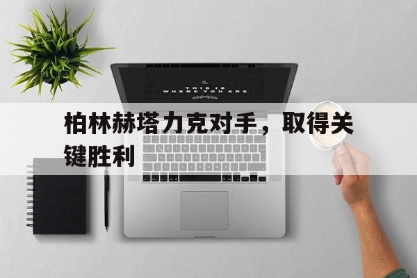 柏林赫塔力克对手,取得关键胜利的简单介绍 柏林赫塔力克对手,取得关键胜利的简单介绍